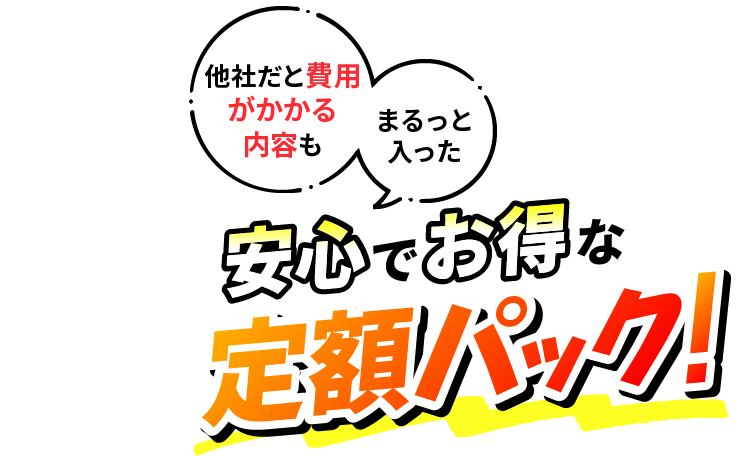 他社だと費用がかかる内容もまるっと入った安心でお得な定額パック!